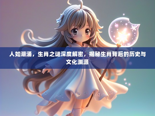 人如潮涌，生肖之谜深度解密，揭秘生肖背后的历史与文化渊源
