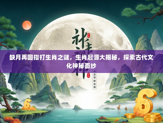 缺月再圆指打生肖之谜，生肖起源大揭秘，探索古代文化神秘面纱