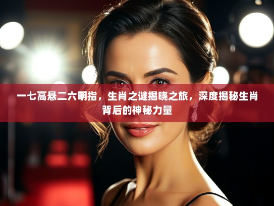 一七高悬二六明指，生肖之谜揭晓之旅，深度揭秘生肖背后的神秘力量
