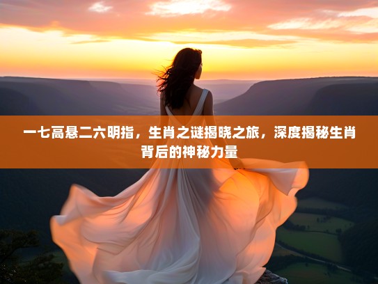 一七高悬二六明指，生肖之谜揭晓之旅，深度揭秘生肖背后的神秘力量