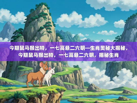 今期鼠马猴出特，一七高悬二六明—生肖奥秘大揭秘，今期鼠马猴出特，一七高悬二六明，揭秘生肖