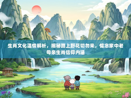 生肖文化温情解析，揭秘路上野花切勿来，惦念家中老母亲生肖信仰内涵