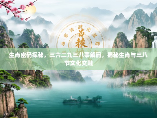 生肖密码探秘，三六二九三八事解码，揭秘生肖与三八节文化交融