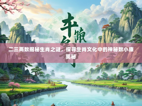 二三两数揭秘生肖之谜，探寻生肖文化中的神秘数小康奥秘