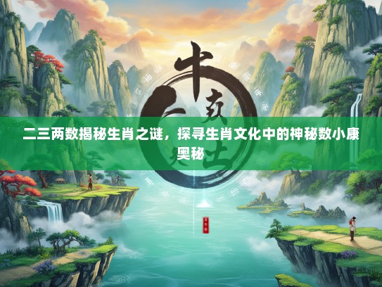 二三两数揭秘生肖之谜，探寻生肖文化中的神秘数小康奥秘