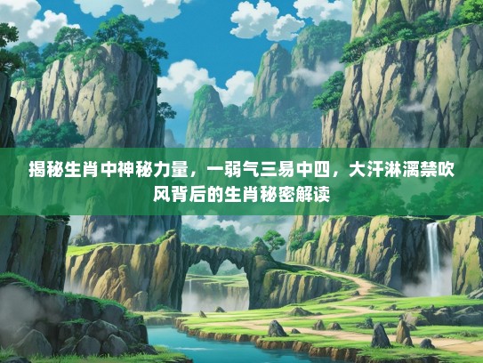 揭秘生肖中神秘力量，一弱气三易中四，大汗淋漓禁吹风背后的生肖秘密解读