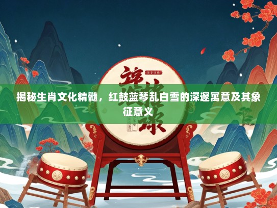 揭秘生肖文化精髓，红鼓蓝琴乱白雪的深邃寓意及其象征意义
