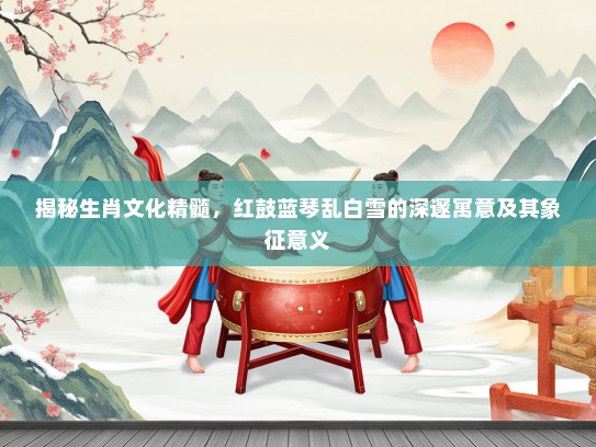 揭秘生肖文化精髓，红鼓蓝琴乱白雪的深邃寓意及其象征意义