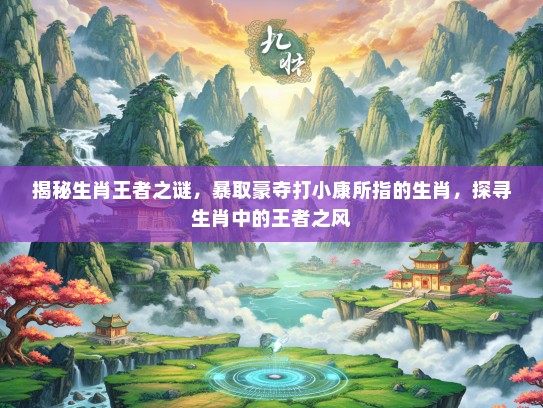 揭秘生肖王者之谜，暴取豪夺打小康所指的生肖，探寻生肖中的王者之风