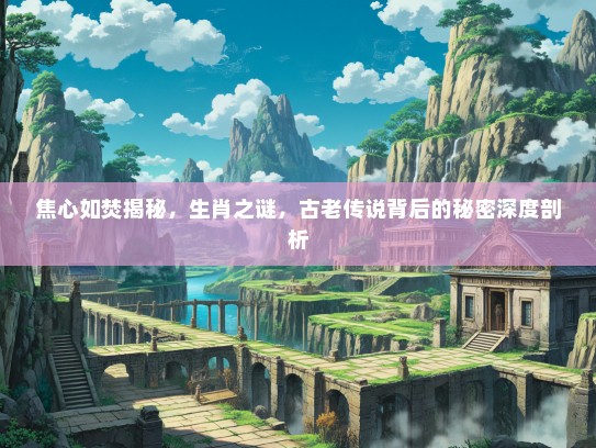 焦心如焚揭秘，生肖之谜，古老传说背后的秘密深度剖析