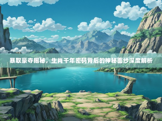 暴取豪夺揭秘，生肖千年密码背后的神秘面纱深度解析
