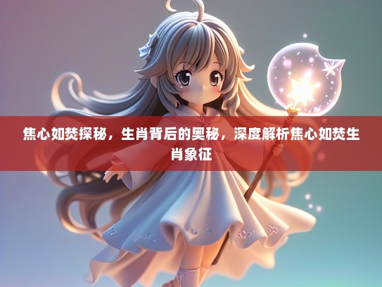 焦心如焚探秘，生肖背后的奥秘，深度解析焦心如焚生肖象征