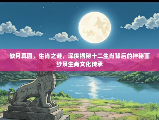 缺月再圆，生肖之谜，深度揭秘十二生肖背后的神秘面纱及生肖文化传承