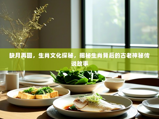 缺月再圆，生肖文化探秘，揭秘生肖背后的古老神秘传说故事