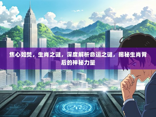 焦心如焚，生肖之谜，深度解析命运之谜，揭秘生肖背后的神秘力量