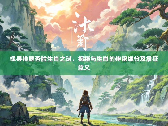 探寻桃腮杏脸生肖之谜，揭秘与生肖的神秘缘分及象征意义