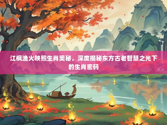 江枫渔火映照生肖奥秘，深度揭秘东方古老智慧之光下的生肖密码