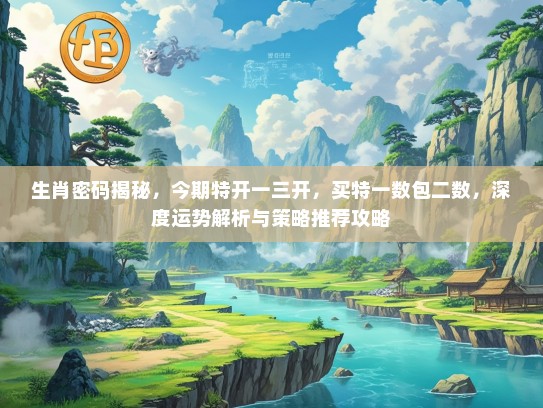 生肖密码揭秘，今期特开一三开，买特一数包二数，深度运势解析与策略推荐攻略