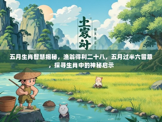 五月生肖智慧揭秘，渔翁得利二十八，五月过半六留意，探寻生肖中的神秘启示