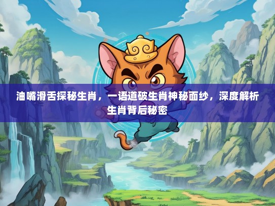 油嘴滑舌探秘生肖，一语道破生肖神秘面纱，深度解析生肖背后秘密