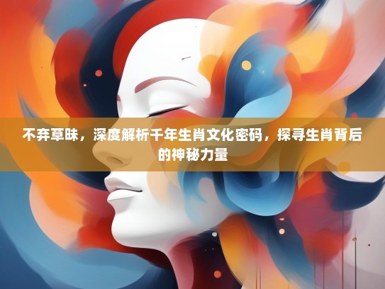 不弃草昧，深度解析千年生肖文化密码，探寻生肖背后的神秘力量