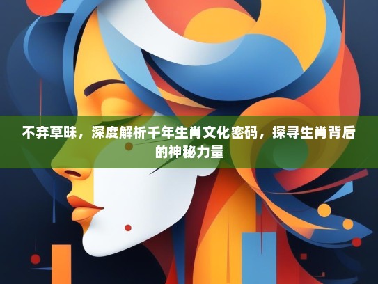 不弃草昧，深度解析千年生肖文化密码，探寻生肖背后的神秘力量