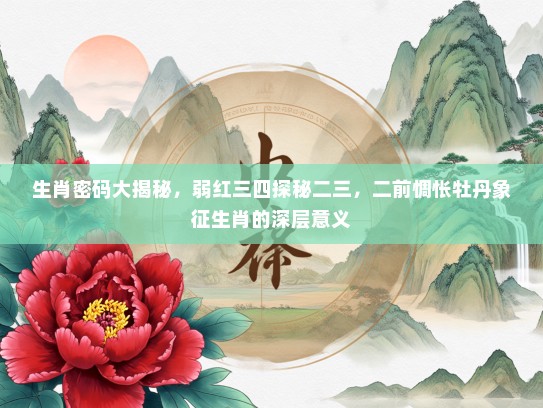 生肖密码大揭秘，弱红三四探秘二三，二前惆怅牡丹象征生肖的深层意义
