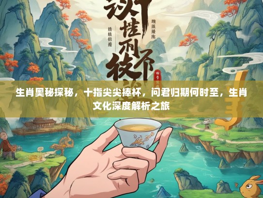 生肖奥秘探秘，十指尖尖捧杯，问君归期何时至，生肖文化深度解析之旅