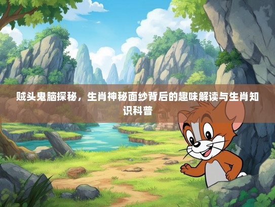 贼头鬼脑探秘，生肖神秘面纱背后的趣味解读与生肖知识科普