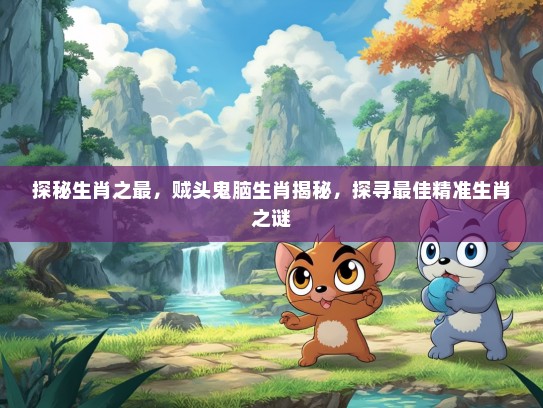 探秘生肖之最，贼头鬼脑生肖揭秘，探寻最佳精准生肖之谜