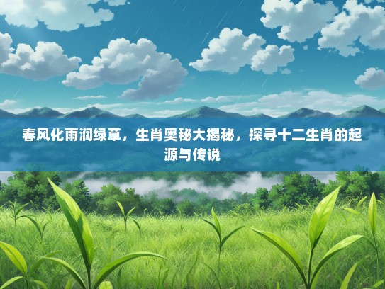春风化雨润绿草，生肖奥秘大揭秘，探寻十二生肖的起源与传说