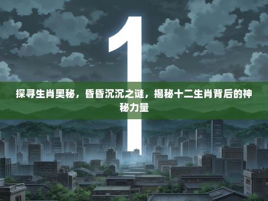 探寻生肖奥秘，昏昏沉沉之谜，揭秘十二生肖背后的神秘力量