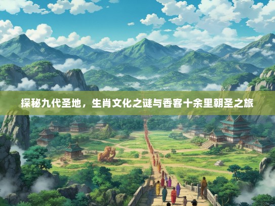 探秘九代圣地，生肖文化之谜与香客十余里朝圣之旅