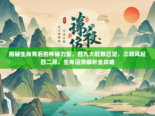 揭秘生肖背后的神秘力量，四九大旺数已定，三朝风起四二尽，生肖运势解析全攻略