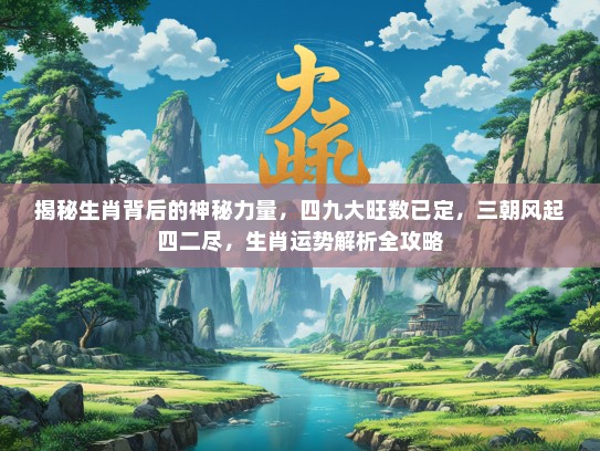 揭秘生肖背后的神秘力量，四九大旺数已定，三朝风起四二尽，生肖运势解析全攻略