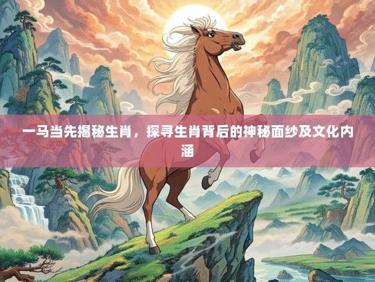 一马当先揭秘生肖，探寻生肖背后的神秘面纱及文化内涵