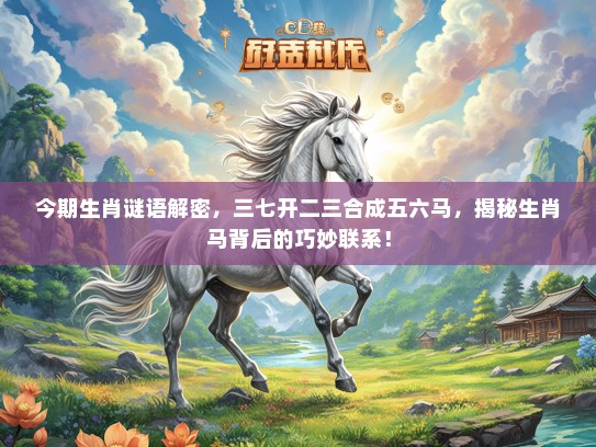 今期生肖谜语解密，三七开二三合成五六马，揭秘生肖马背后的巧妙联系！