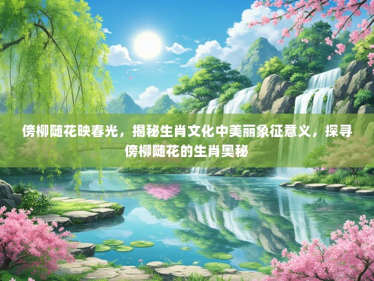 傍柳随花映春光，揭秘生肖文化中美丽象征意义，探寻傍柳随花的生肖奥秘