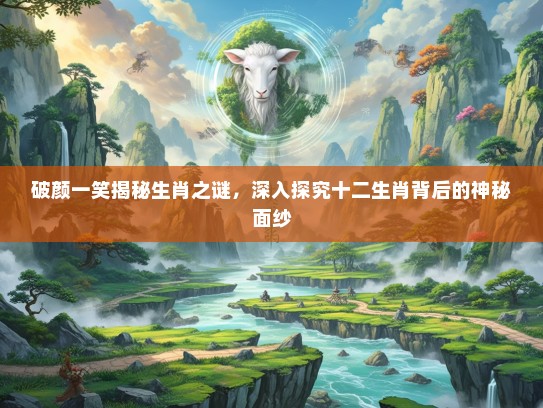 破颜一笑揭秘生肖之谜，深入探究十二生肖背后的神秘面纱