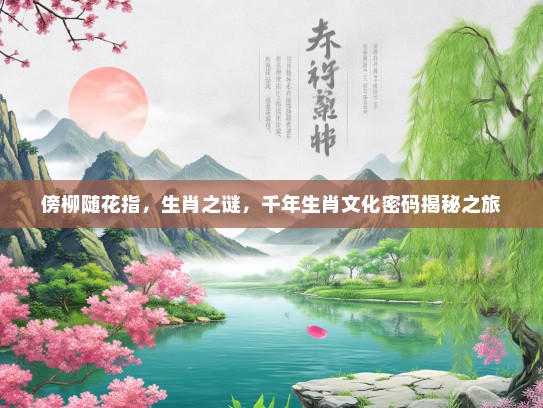 傍柳随花指，生肖之谜，千年生肖文化密码揭秘之旅