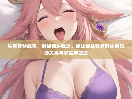 生肖智慧解密，揭秘你进我退、你让我杀背后的生肖微妙关系与求生存之道