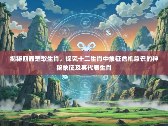 揭秘四面楚歌生肖，探究十二生肖中象征危机意识的神秘象征及其代表生肖