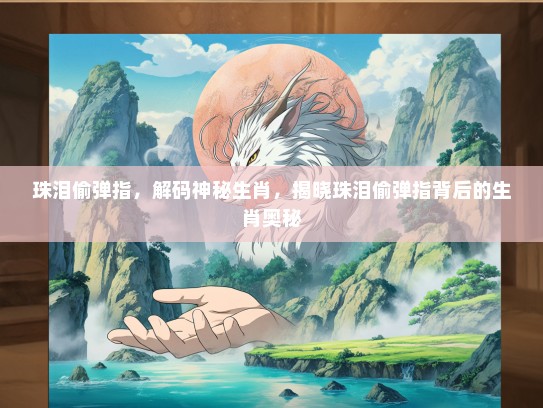 珠泪偷弹指，解码神秘生肖，揭晓珠泪偷弹指背后的生肖奥秘