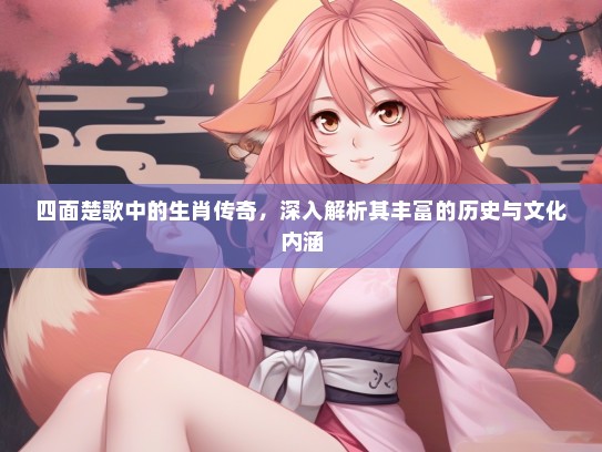 四面楚歌中的生肖传奇，深入解析其丰富的历史与文化内涵