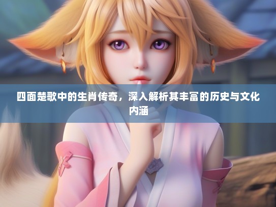 四面楚歌中的生肖传奇，深入解析其丰富的历史与文化内涵