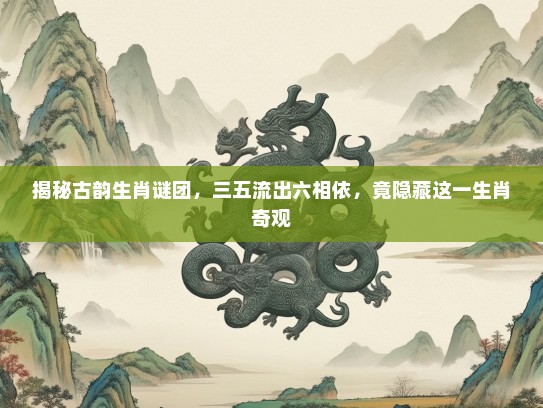 揭秘古韵生肖谜团，三五流出六相依，竟隐藏这一生肖奇观