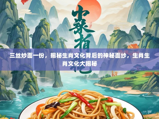 三丝炒面一份，揭秘生肖文化背后的神秘面纱，生肖生肖文化大揭秘