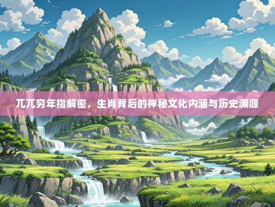 兀兀穷年指解密，生肖背后的神秘文化内涵与历史渊源