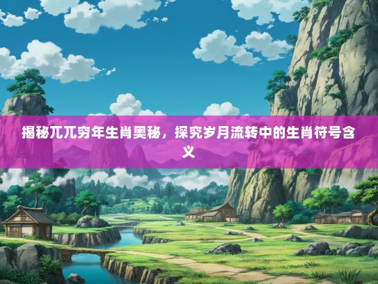 揭秘兀兀穷年生肖奥秘，探究岁月流转中的生肖符号含义