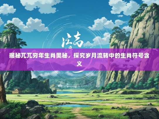 揭秘兀兀穷年生肖奥秘，探究岁月流转中的生肖符号含义